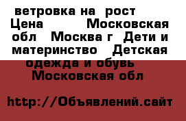  ветровка на  рост 122 › Цена ­ 600 - Московская обл., Москва г. Дети и материнство » Детская одежда и обувь   . Московская обл.